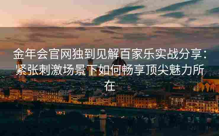 金年会官网独到见解百家乐实战分享：紧张刺激场景下如何畅享顶尖魅力所在
