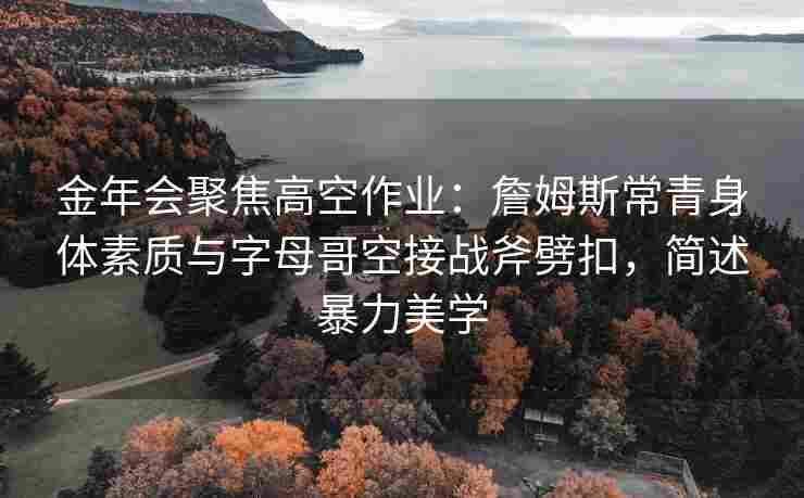 金年会聚焦高空作业：詹姆斯常青身体素质与字母哥空接战斧劈扣，简述暴力美学