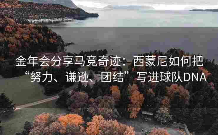 金年会分享马竞奇迹：西蒙尼如何把“努力、谦逊、团结”写进球队DNA